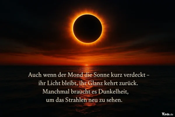 Auch wenn der Mond die Sonne kurz verdeckt – ihr Licht bleibt, ihr Glanz kehrt zurück. Manchmal braucht es Dunkelheit, um das Strahlen neu zu sehen.