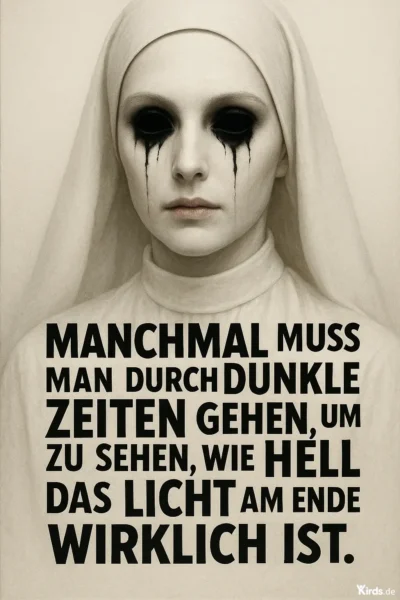 Dieses Bild ist besonders eindrucksvoll und hat eine düstere, beinahe surreale Ästhetik. Es zeigt eine bleich wirkende Frau in Nonnenkleidung mit tiefschwarzen Augen, aus denen schwarze Tränen zu fließen scheinen – ein sehr dramatisches und emotional aufgeladenes Motiv. Der Text auf dem Bild lautet: „Manchmal muss man durch dunkle Zeiten gehen, um zu sehen, wie hell das Licht am Ende wirklich ist.“